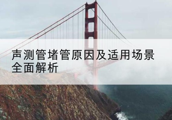 岢岚声测管堵管的主要原因有哪些？-声测管堵管原因及适用场景全面解析