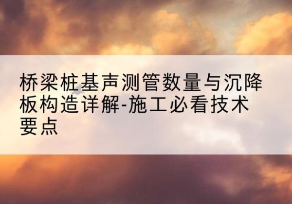 岢岚桩基需要预埋几根声测管？-桥梁桩基声测管数量与沉降板构造详解-施工必看技术要点